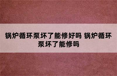 锅炉循环泵坏了能修好吗 锅炉循环泵坏了能修吗